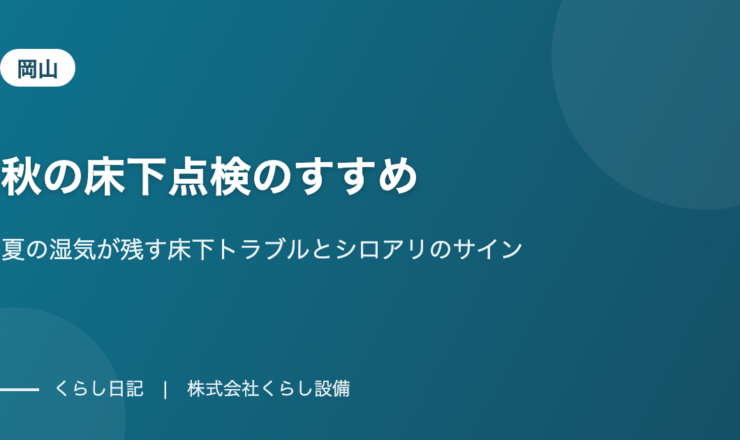 【岡山】秋の床下点検のすすめ|夏の湿気が残す床下トラブルとシロアリのサイン